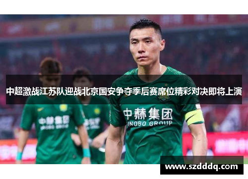 中超激战江苏队迎战北京国安争夺季后赛席位精彩对决即将上演