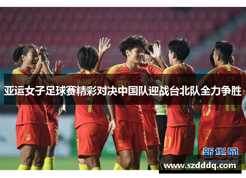 亚运女子足球赛精彩对决中国队迎战台北队全力争胜