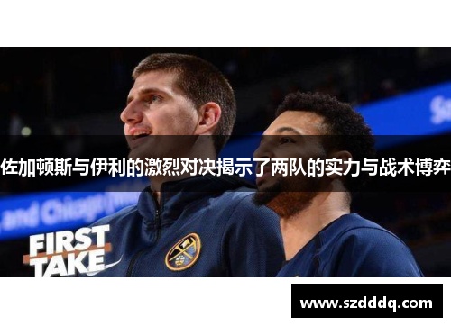 佐加顿斯与伊利的激烈对决揭示了两队的实力与战术博弈