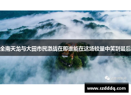 全南天龙与大田市民激战在即谁能在这场较量中笑到最后